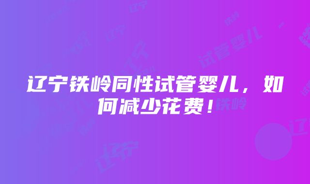 辽宁铁岭同性试管婴儿，如何减少花费！