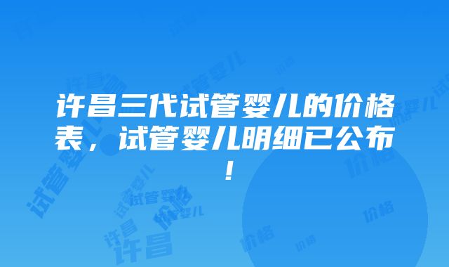 许昌三代试管婴儿的价格表，试管婴儿明细已公布！