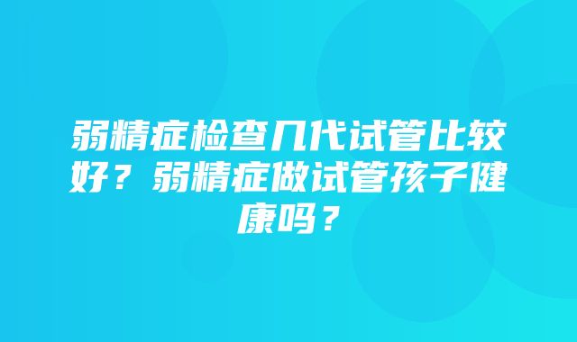 弱精症检查几代试管比较好？弱精症做试管孩子健康吗？