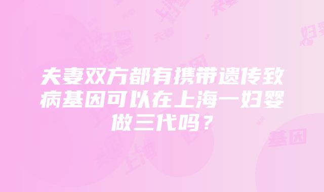 夫妻双方都有携带遗传致病基因可以在上海一妇婴做三代吗？