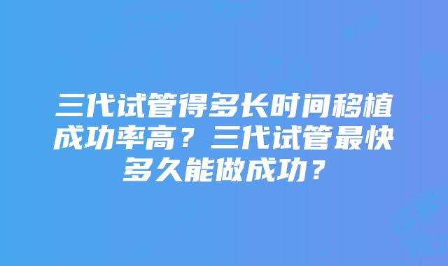 三代试管得多长时间移植成功率高？三代试管最快多久能做成功？