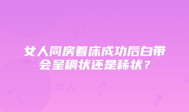 女人同房着床成功后白带会呈稠状还是稀状？