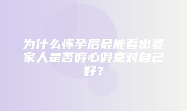 为什么怀孕后最能看出婆家人是否假心假意对自己好？