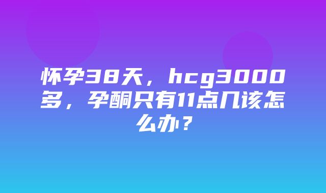 怀孕38天，hcg3000多，孕酮只有11点几该怎么办？