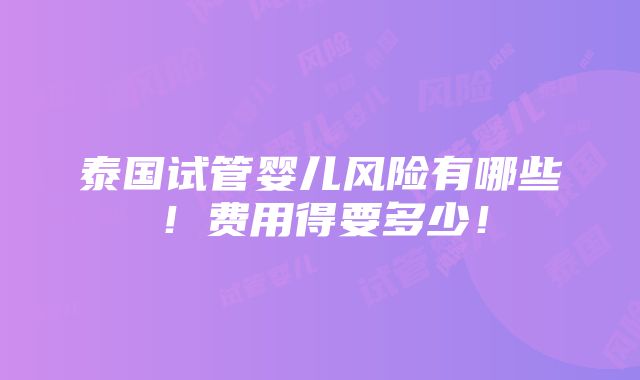 泰国试管婴儿风险有哪些！费用得要多少！