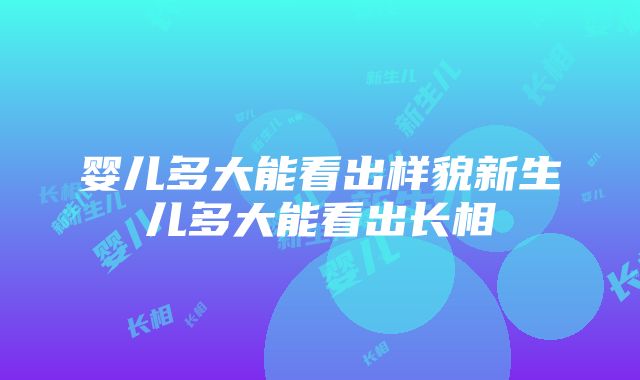 婴儿多大能看出样貌新生儿多大能看出长相