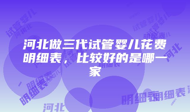 河北做三代试管婴儿花费明细表，比较好的是哪一家