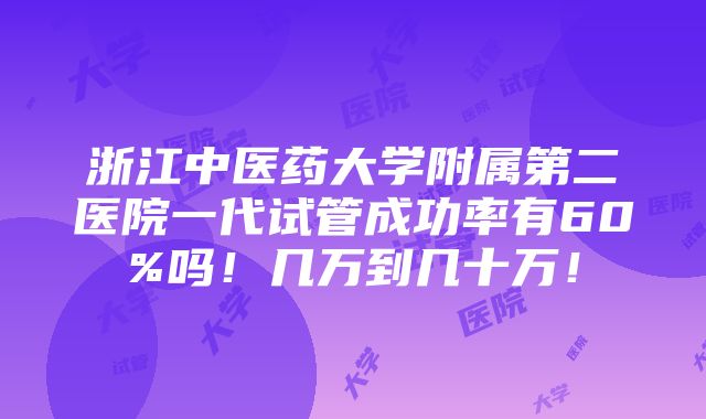 浙江中医药大学附属第二医院一代试管成功率有60%吗！几万到几十万！