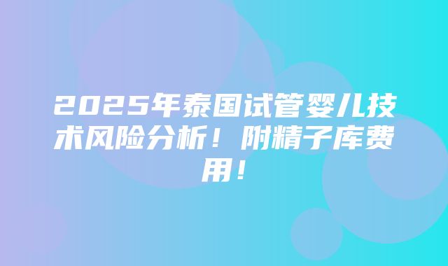 2025年泰国试管婴儿技术风险分析！附精子库费用！