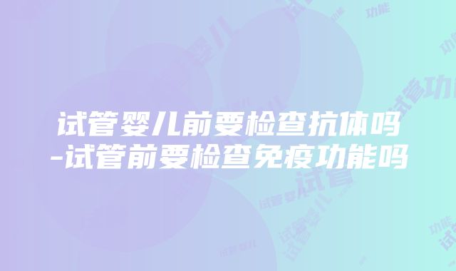 试管婴儿前要检查抗体吗-试管前要检查免疫功能吗