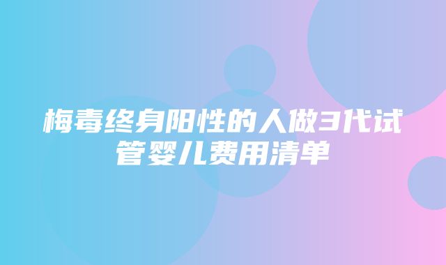 梅毒终身阳性的人做3代试管婴儿费用清单