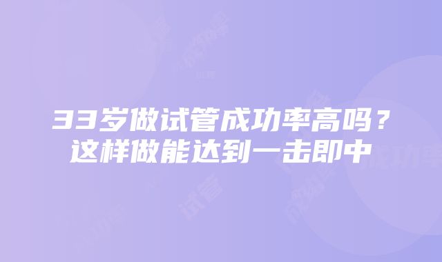 33岁做试管成功率高吗？这样做能达到一击即中