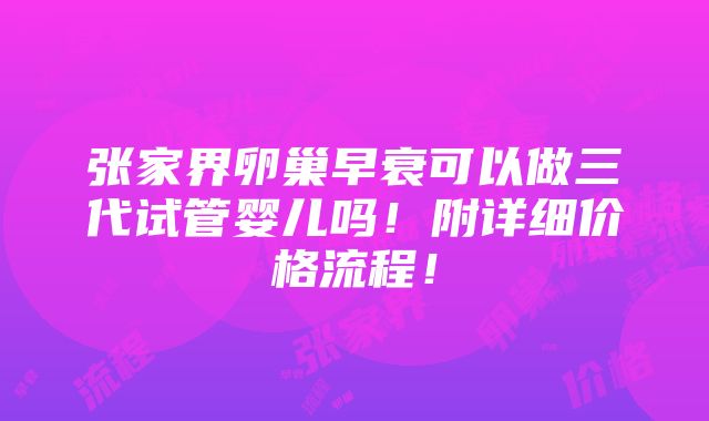 张家界卵巢早衰可以做三代试管婴儿吗！附详细价格流程！