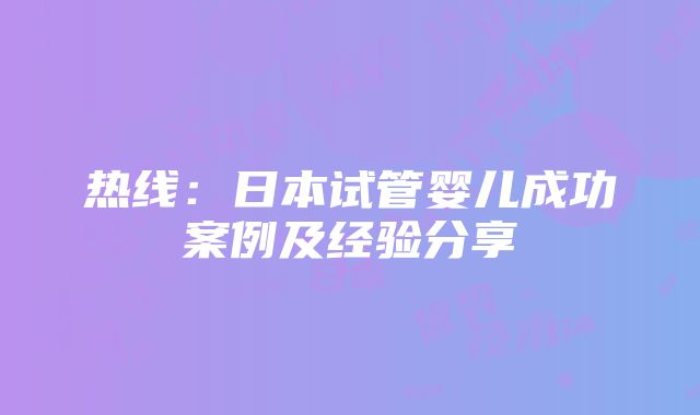 热线：日本试管婴儿成功案例及经验分享