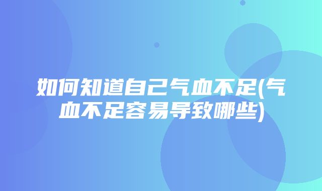 如何知道自己气血不足(气血不足容易导致哪些)