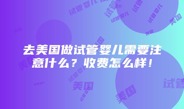 去美国做试管婴儿需要注意什么？收费怎么样！