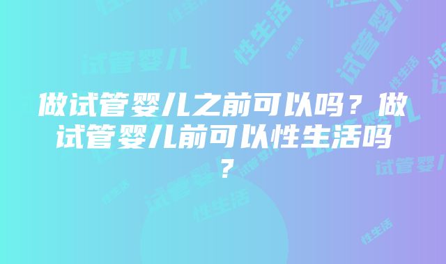 做试管婴儿之前可以吗？做试管婴儿前可以性生活吗？