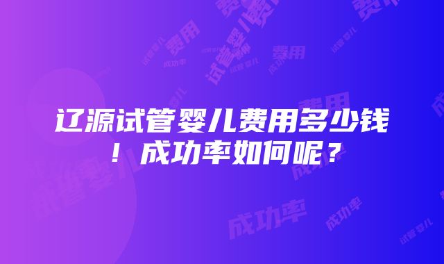 辽源试管婴儿费用多少钱！成功率如何呢？