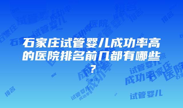 石家庄试管婴儿成功率高的医院排名前几都有哪些？