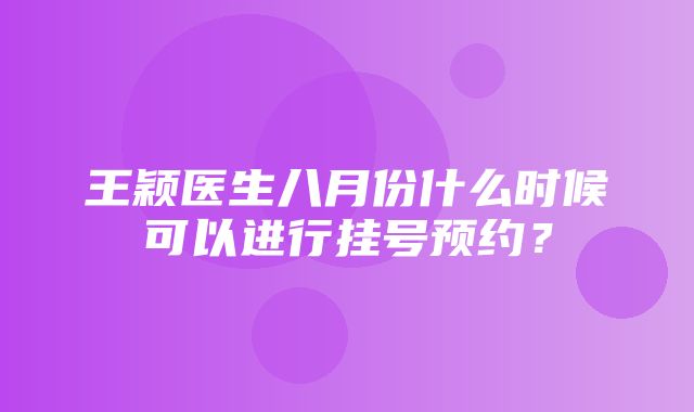 王颖医生八月份什么时候可以进行挂号预约？