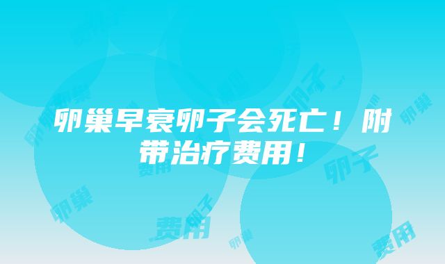 卵巢早衰卵子会死亡！附带治疗费用！