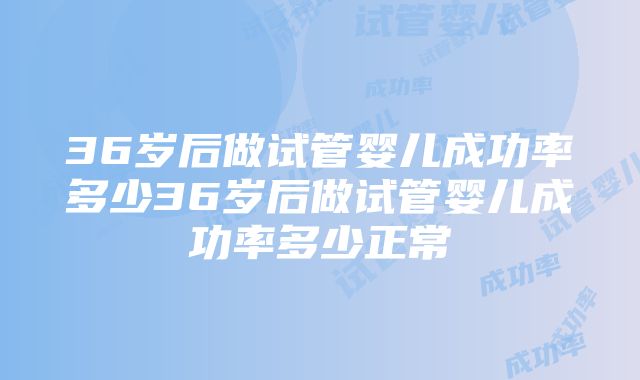 36岁后做试管婴儿成功率多少36岁后做试管婴儿成功率多少正常