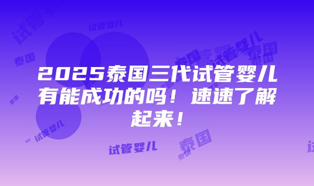 2025泰国三代试管婴儿有能成功的吗！速速了解起来！