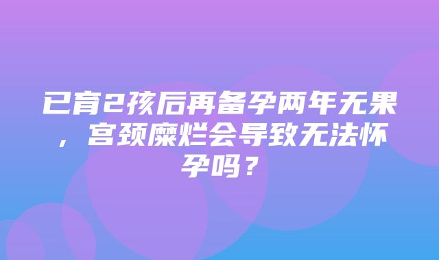 已育2孩后再备孕两年无果，宫颈糜烂会导致无法怀孕吗？