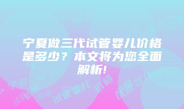 宁夏做三代试管婴儿价格是多少？本文将为您全面解析!