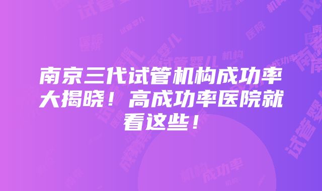 南京三代试管机构成功率大揭晓！高成功率医院就看这些！