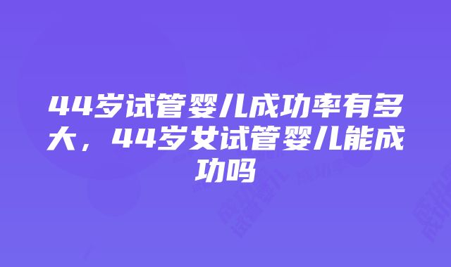 44岁试管婴儿成功率有多大，44岁女试管婴儿能成功吗