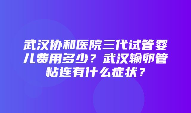 武汉协和医院三代试管婴儿费用多少？武汉输卵管粘连有什么症状？