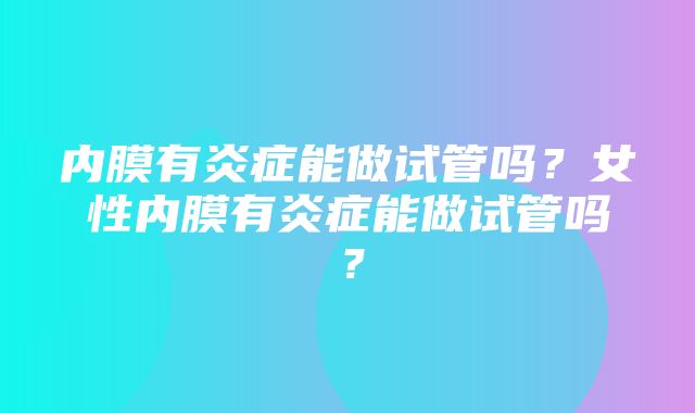 内膜有炎症能做试管吗？女性内膜有炎症能做试管吗？