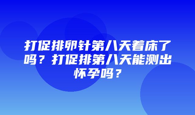 打促排卵针第八天着床了吗？打促排第八天能测出怀孕吗？