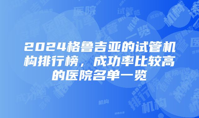 2024格鲁吉亚的试管机构排行榜，成功率比较高的医院名单一览