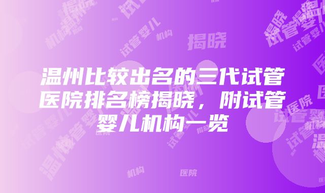 温州比较出名的三代试管医院排名榜揭晓，附试管婴儿机构一览