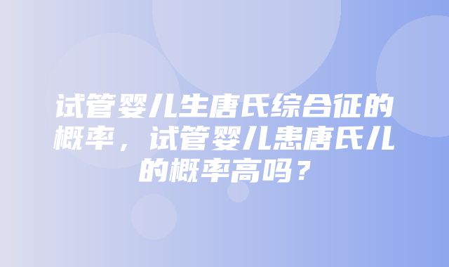 试管婴儿生唐氏综合征的概率，试管婴儿患唐氏儿的概率高吗？