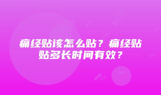 痛经贴该怎么贴？痛经贴贴多长时间有效？