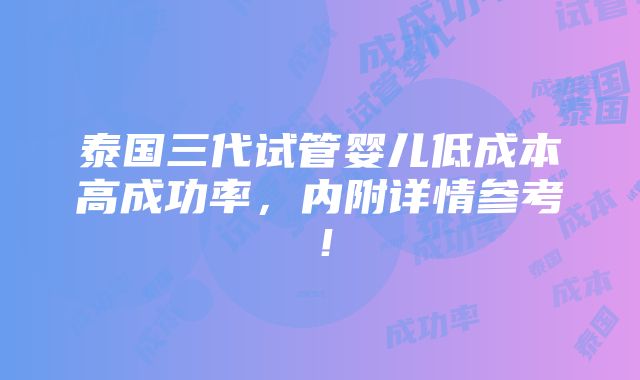 泰国三代试管婴儿低成本高成功率，内附详情参考！