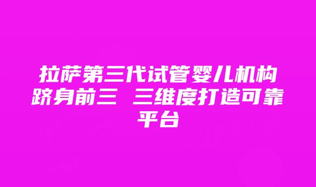 拉萨第三代试管婴儿机构跻身前三 三维度打造可靠平台