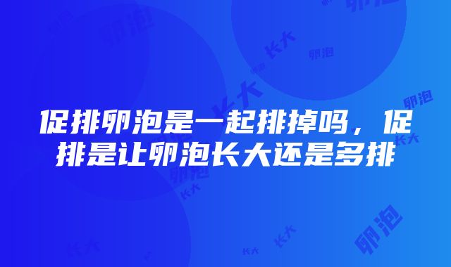 促排卵泡是一起排掉吗，促排是让卵泡长大还是多排