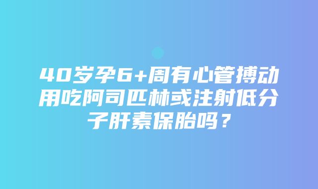 40岁孕6+周有心管搏动用吃阿司匹林或注射低分子肝素保胎吗？