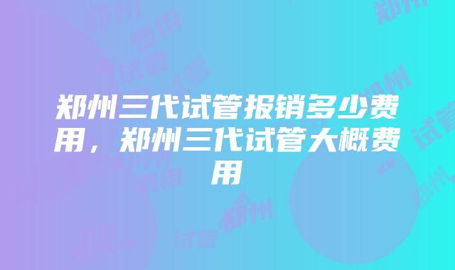 郑州三代试管报销多少费用，郑州三代试管大概费用