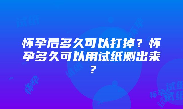 怀孕后多久可以打掉？怀孕多久可以用试纸测出来？