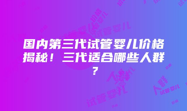 国内第三代试管婴儿价格揭秘！三代适合哪些人群？