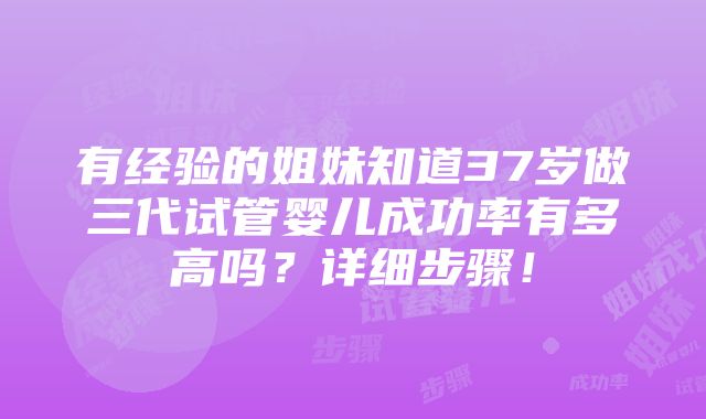 有经验的姐妹知道37岁做三代试管婴儿成功率有多高吗？详细步骤！