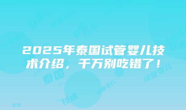 2025年泰国试管婴儿技术介绍，千万别吃错了！