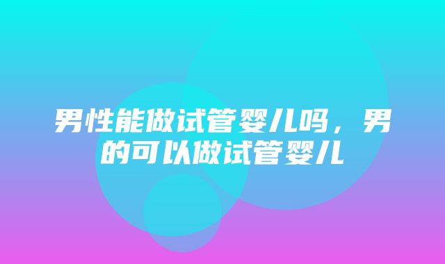 男性能做试管婴儿吗，男的可以做试管婴儿