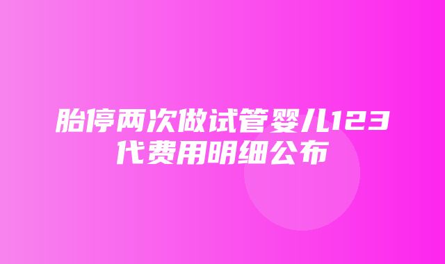 胎停两次做试管婴儿123代费用明细公布