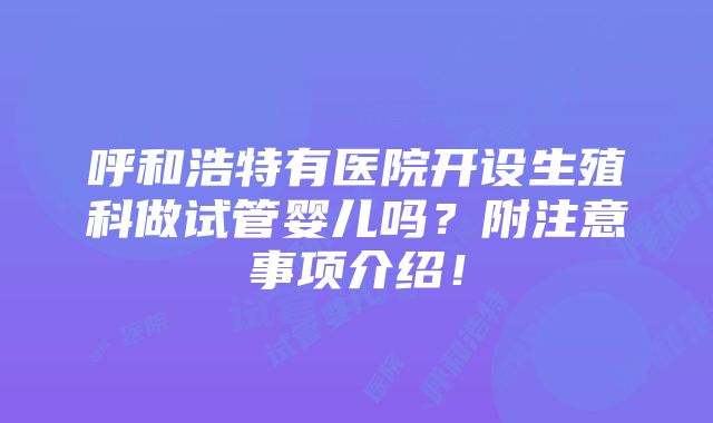 呼和浩特有医院开设生殖科做试管婴儿吗？附注意事项介绍！